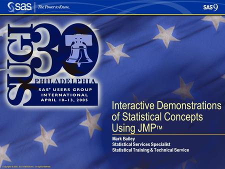 Copyright © 2005, SAS Institute Inc. All rights reserved. Interactive Demonstrations of Statistical Concepts Using JMP TM Mark Bailey Statistical Services.