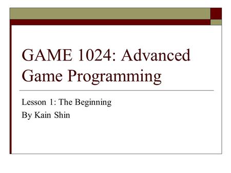 GAME 1024: Advanced Game Programming Lesson 1: The Beginning By Kain Shin.