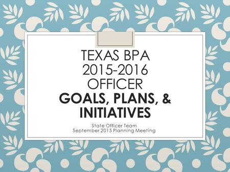 TEXAS BPA 2015-2016 OFFICER GOALS, PLANS, & INITIATIVES State Officer Team September 2015 Planning Meeting.