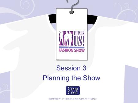 Session 3 Planning the Show Clean & Clear ® is a registered trade mark of Johnson & Johnson Ltd.