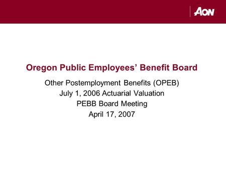 Oregon Public Employees’ Benefit Board Other Postemployment Benefits (OPEB) July 1, 2006 Actuarial Valuation PEBB Board Meeting April 17, 2007.