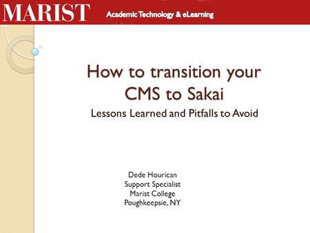 How to transition your CMS to Sakai Lessons Learned and Pitfalls to Avoid Dede Hourican Support Specialist Marist College Poughkeepsie, NY.