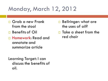 Monday, March 12, 2012  Grab a new Frank from the stool  Benefits of Oil  Homework: Read and annotate and summarize article Learning Target: I can discuss.