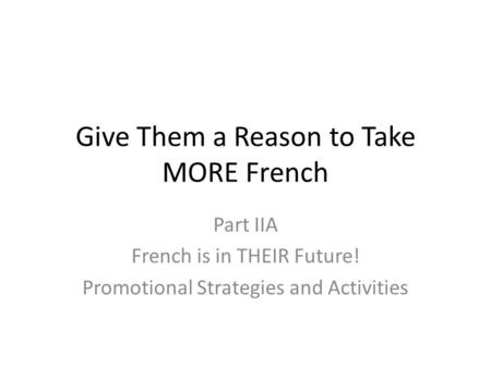 Give Them a Reason to Take MORE French Part IIA French is in THEIR Future! Promotional Strategies and Activities.