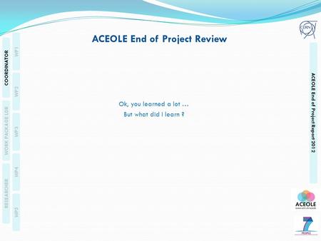 RESEARCHERS WP1 WP2 WP3 WP4 WP5 COORDINATOR WORK PACKAGE LDR RESEARCHER ACEOLE End of Project Report 2012 Ok, you learned a lot … But what did I learn.