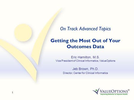 1 On Track Advanced Topics Getting the Most Out of Your Outcomes Data Eric Hamilton, M.S. Vice President of Clinical Informatics, ValueOptions Jeb Brown,