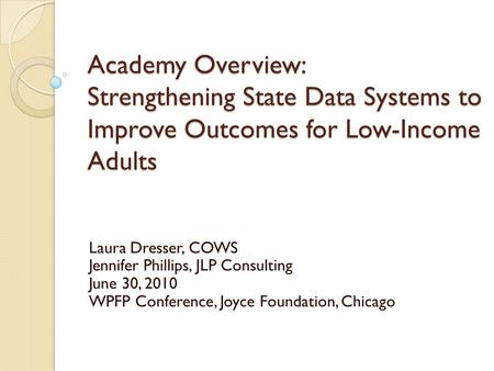 Academy Overview: Strengthening State Data Systems to Improve Outcomes for Low-Income Adults Laura Dresser, COWS Jennifer Phillips, JLP Consulting June.