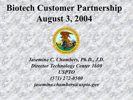 Biotech Customer Partnership August 3, 2004 Jasemine C. Chambers, Ph.D., J.D. Director Technology Center 1600 USPTO (571) 272-0500