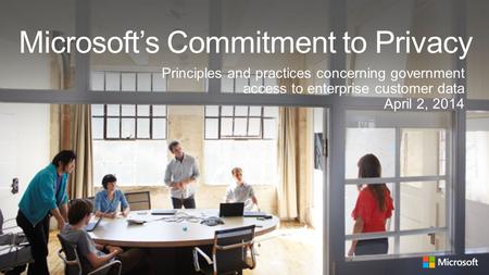 Microsoft’s Commitment to Privacy Principles and practices concerning government access to enterprise customer data April 2, 2014 1.