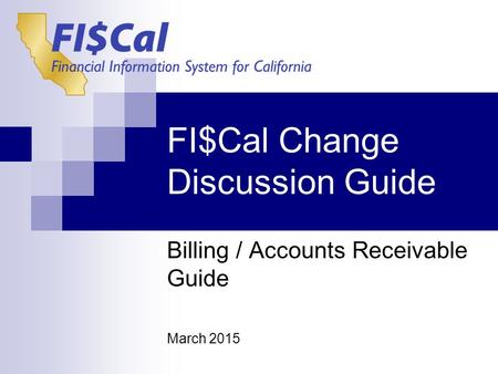 FI$Cal Change Discussion Guide Billing / Accounts Receivable Guide March 2015.