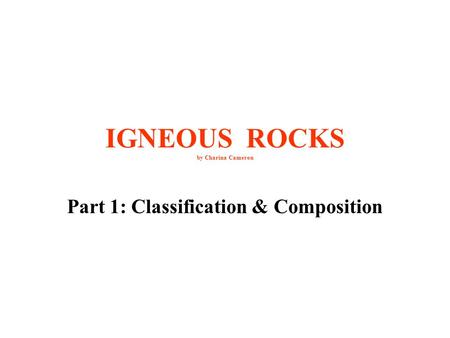 IGNEOUS ROCKS by Charina Cameron Part 1: Classification & Composition.