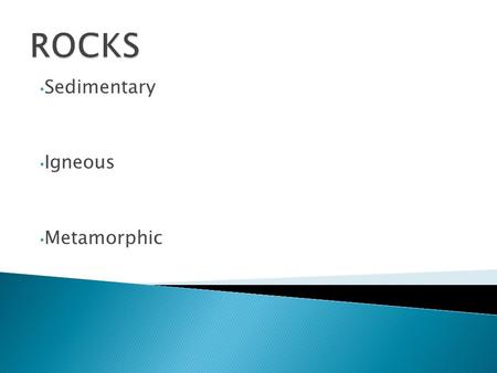 Sedimentary Igneous Metamorphic.  They are formed by agency of water, wind and ice.  They are found in the form of particlesof various sizes and shapes.