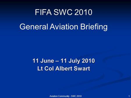 1Aviation Community - SWC 2010 11 June – 11 July 2010 Lt Col Albert Swart FIFA SWC 2010 General Aviation Briefing.