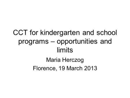 CCT for kindergarten and school programs – opportunities and limits Maria Herczog Florence, 19 March 2013.