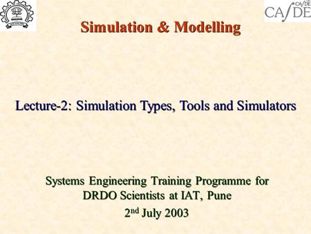 Simulation & Modelling Systems Engineering Training Programme for DRDO Scientists at IAT, Pune 2 nd July 2003 Lecture-2: Simulation Types, Tools and Simulators.