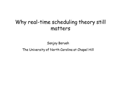 Why real-time scheduling theory still matters Sanjoy Baruah The University of North Carolina at Chapel Hill.