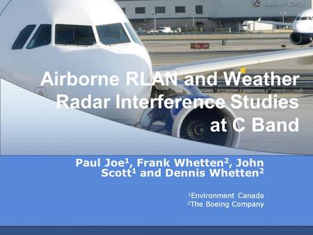 Airborne RLAN and Weather Radar Interference Studies at C Band Paul Joe 1, Frank Whetten 2, John Scott 1 and Dennis Whetten 2 1 Environment Canada 2 The.