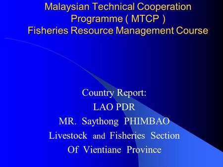 Malaysian Technical Cooperation Programme ( MTCP ) Fisheries Resource Management Course Country Report: LAO PDR MR. Saythong PHIMBAO Livestock and Fisheries.