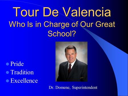 Tour De Valencia Who Is in Charge of Our Great School? Tour De Valencia Who Is in Charge of Our Great School? Pride Tradition Excellence Dr. Domene, Superintendent.