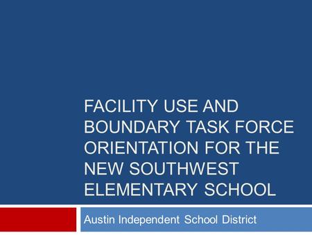 FACILITY USE AND BOUNDARY TASK FORCE ORIENTATION FOR THE NEW SOUTHWEST ELEMENTARY SCHOOL Austin Independent School District.