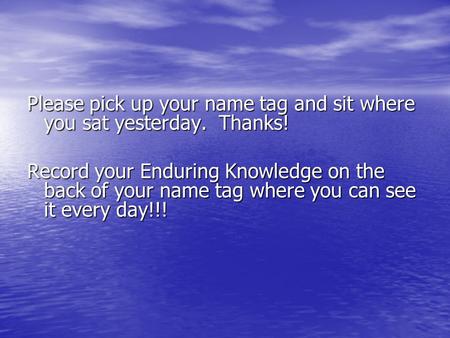 Please pick up your name tag and sit where you sat yesterday. Thanks! Record your Enduring Knowledge on the back of your name tag where you can see it.