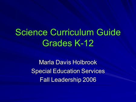 Science Curriculum Guide Grades K-12 Marla Davis Holbrook Special Education Services Fall Leadership 2006.