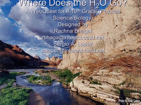 Where Does the H 2 O Go? A WebQuest for 9-10 th Grade (Physical Science/Biology) Designed by Rachna Bhagat Sergio A. Lopez