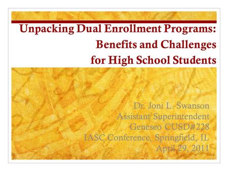 Unpacking Dual Enrollment Programs: Benefits and Challenges for High School Students Dr. Joni L. Swanson Assistant Superintendent Geneseo CUSD#228 IASC.