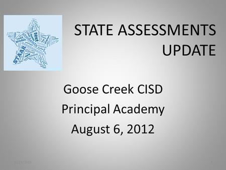 10/21/20151 STATE ASSESSMENTS UPDATE Goose Creek CISD Principal Academy August 6, 2012.