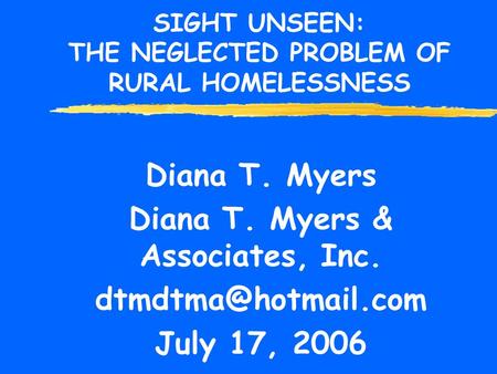 SIGHT UNSEEN: THE NEGLECTED PROBLEM OF RURAL HOMELESSNESS Diana T. Myers Diana T. Myers & Associates, Inc. July 17, 2006.