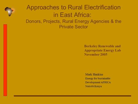 Approaches to Rural Electrification in East Africa: Donors, Projects, Rural Energy Agencies & the Private Sector Mark Hankins Energy for Sustainable Development.