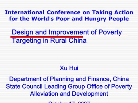 Design and Improvement of Poverty Targeting in Rural China International Conference on Taking Action for the World ’ s Poor and Hungry People Xu Hui Department.