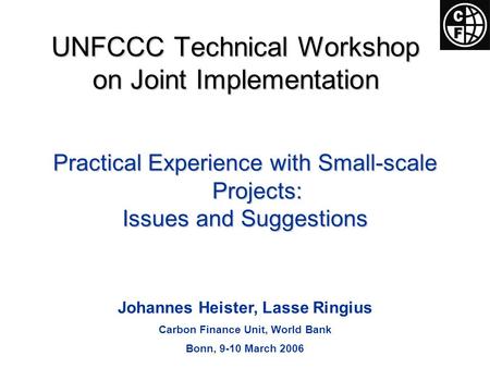 Practical Experience with Small-scale Projects: Issues and Suggestions Johannes Heister, Lasse Ringius Carbon Finance Unit, World Bank Bonn, 9-10 March.