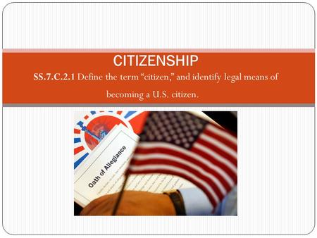 CITIZENSHIP SS.7.C.2.1 Define the term “citizen,” and identify legal means of becoming a U.S. citizen.