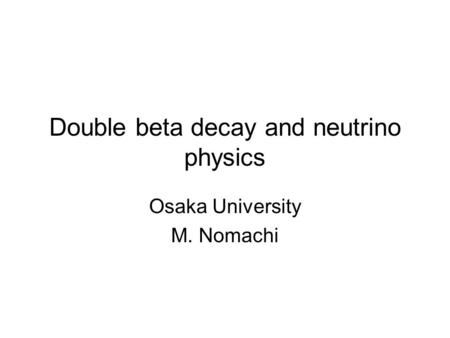 Double beta decay and neutrino physics Osaka University M. Nomachi.