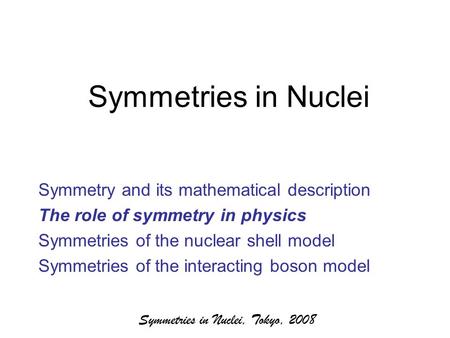 Symmetries in Nuclei, Tokyo, 2008 Symmetries in Nuclei Symmetry and its mathematical description The role of symmetry in physics Symmetries of the nuclear.