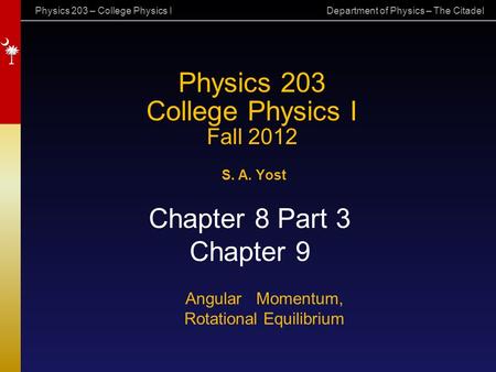 Physics 203 – College Physics I Department of Physics – The Citadel Physics 203 College Physics I Fall 2012 S. A. Yost Chapter 8 Part 3 Chapter 9 Angular.