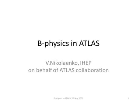 B-physics in ATLAS V.Nikolaenko, IHEP on behalf of ATLAS collaboration 1B-physics in ATLAS 20 Nov 2012.