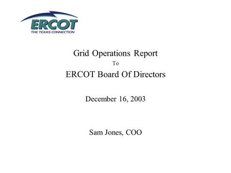 Grid Operations Report To ERCOT Board Of Directors December 16, 2003 Sam Jones, COO.