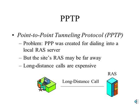 PPTP Point-to-Point Tunneling Protocol (PPTP) –Problem: PPP was created for dialing into a local RAS server –But the site’s RAS may be far away –Long-distance.