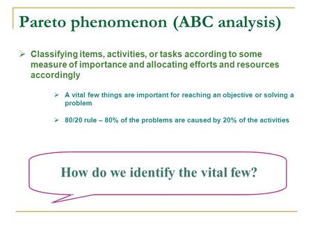 Pareto phenomenon (ABC analysis)  Classifying items, activities, or tasks according to some measure of importance and allocating efforts and resources.