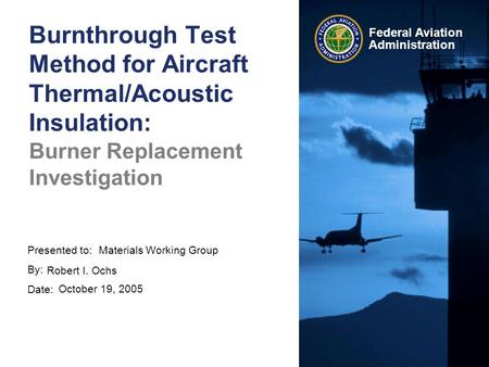 Presented to: By: Date: Federal Aviation Administration Burnthrough Test Method for Aircraft Thermal/Acoustic Insulation: Burner Replacement Investigation.