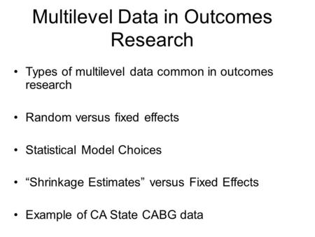 Multilevel Data in Outcomes Research Types of multilevel data common in outcomes research Random versus fixed effects Statistical Model Choices “Shrinkage.