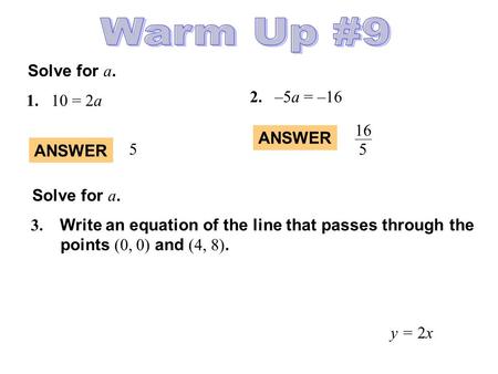 Solve for a. 1.10 = 2a 2.–5a = –16 ANSWER 5 16 5 3. Write an equation of the line that passes through the points (0, 0) and (4, 8). y = 2x Solve for a.