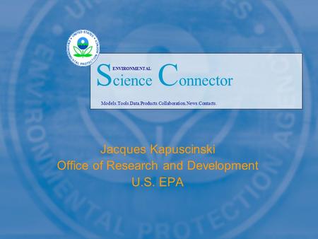 Jacques Kapuscinski Office of Research and Development U.S. EPA Models.Tools.Data.Products.Collaboration.News.Contacts. S cience C onnector ENVIRONMENTAL.