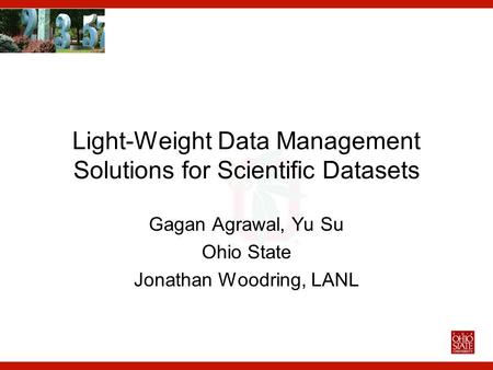 Light-Weight Data Management Solutions for Scientific Datasets Gagan Agrawal, Yu Su Ohio State Jonathan Woodring, LANL.