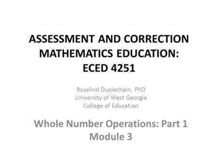 ASSESSMENT AND CORRECTION MATHEMATICS EDUCATION: ECED 4251 Rosalind Duplechain, PhD University of West Georgia College of Education Whole Number Operations: