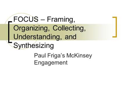 FOCUS – Framing, Organizing, Collecting, Understanding, and Synthesizing Paul Friga’s McKinsey Engagement.