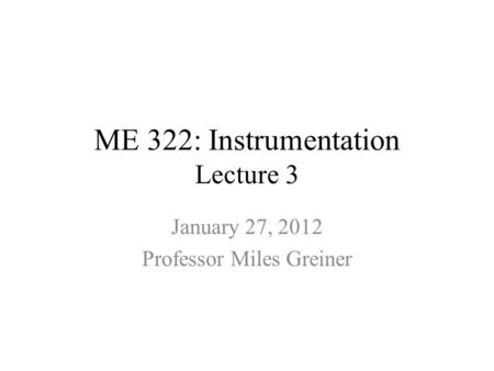 ME 322: Instrumentation Lecture 3 January 27, 2012 Professor Miles Greiner.