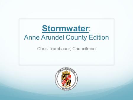 Stormwater: Anne Arundel County Edition Chris Trumbauer, Councilman.